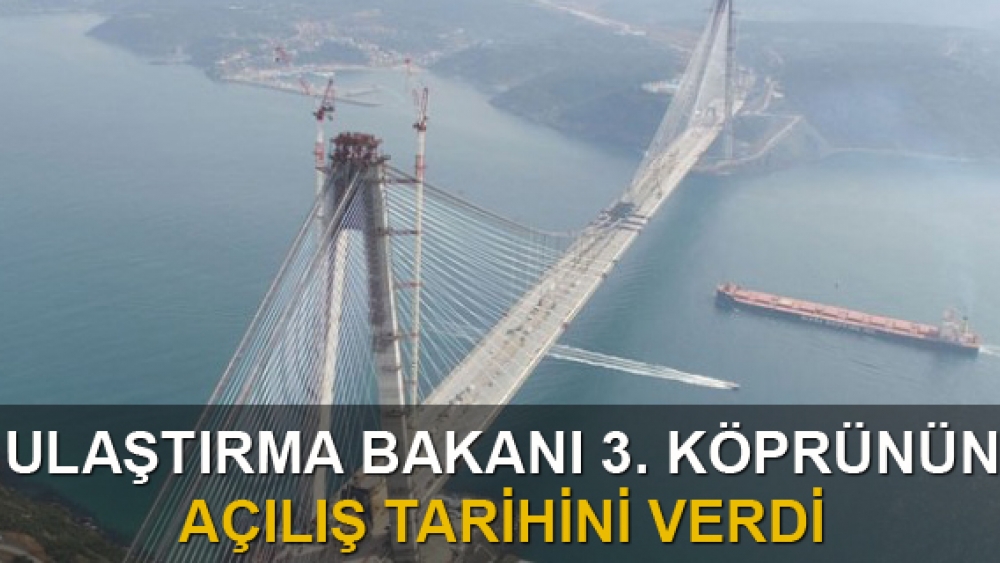 Ulaştırma bakanı 3. köprünün açılış tarihini verdi